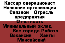 Кассир-операционист › Название организации ­ Связной › Отрасль предприятия ­ Отчетность › Минимальный оклад ­ 33 000 - Все города Работа » Вакансии   . Ханты-Мансийский,Нефтеюганск г.